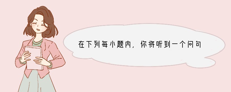 在下列每小题内，你将听到一个问句并看到供选择的三个答语。找出能回答你所听 那个问句的